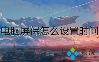 电脑屏保怎么设置时间 电脑屏保时间太短怎么设置