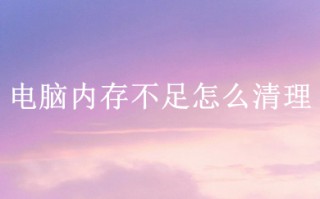 电脑内存不足怎么清理 电脑内存不足的清理方法