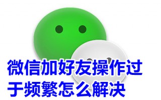 微信加好友操作过于频繁怎么解决 微信加好友频繁了怎么办