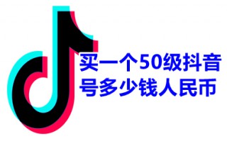 买一个50级抖音号多少钱人民币 抖音等级号出售价格表(1-60级价目表)