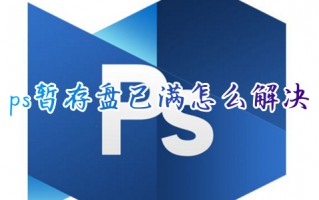 ps暂存盘已满怎么解决 ps的暂存盘已满怎么清理