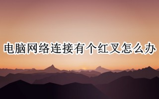 电脑网络连接有个红叉怎么办 电脑网络连接有个红叉的解决方法介绍