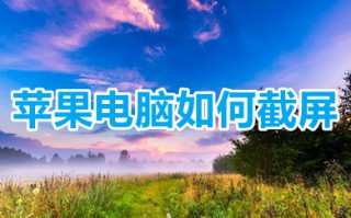 苹果电脑如何截屏 mac电脑截屏方法介绍