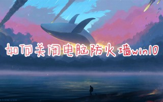 如何关闭电脑防火墙win10 win10防火墙在哪里关闭