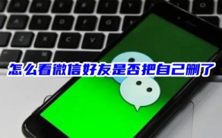 不发消息怎么看微信好友是否把自己删了 怎么能看到微信好友把我删了不让对方知道