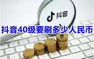 抖音40级要刷多少人民币 抖音1-60级价目表