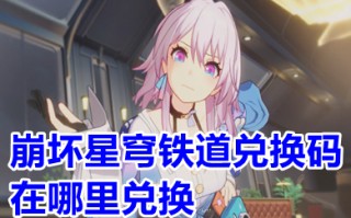 崩坏星穹铁道兑换码在哪里兑换 崩坏星穹铁道兑换码在哪里输入