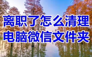 离职了怎么清理电脑微信文件夹 如何永久的删除微信聊天记录