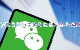 微信电脑版文件怎么在手机上编辑 手机如何编辑微信电脑版文件