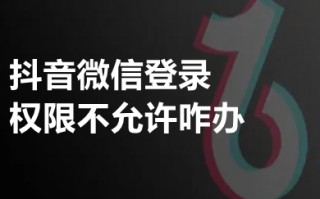抖音微信登录权限不允许咋办 抖音微信登录权限失败的解决方法