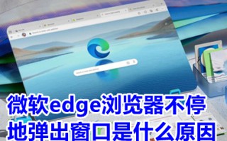 微软edge浏览器不停地弹出窗口是什么原因 微软edge浏览器怎么关闭弹出窗口