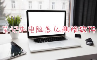 笔记本电脑怎么删除软件 笔记本电脑如何彻底卸载软件