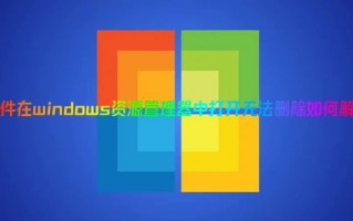 文件在windows资源管理器中打开无法删除如何解决