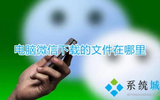 电脑微信下载的文件在哪里 微信接收的文件在哪个文件夹