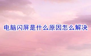 电脑闪屏是什么原因怎么解决 电脑闪屏的原因及解决方法