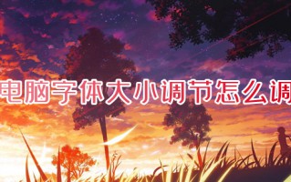 电脑字体大小调节怎么调 电脑字体大小在哪里调节