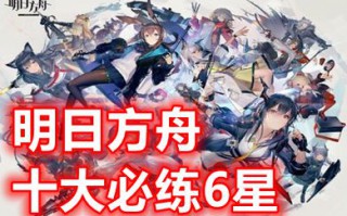 明日方舟十大必练6星 明日方舟最强六星干员2023