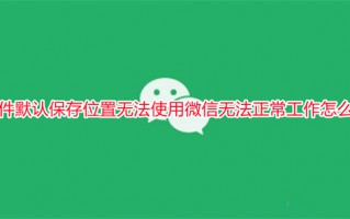 文件默认保存位置无法使用微信无法正常工作怎么办
