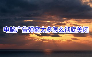 电脑广告弹窗太多怎么彻底关闭 电脑广告弹窗太多彻底关闭的方法