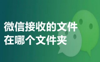 微信接收的文件在哪个文件夹 微信接受到的文件存在哪里