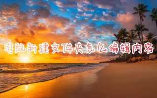 电脑新建文件夹怎么编辑内容 电脑新建文件夹编辑内容的方法