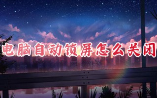 电脑自动锁屏怎么关闭 电脑锁屏怎么取消掉