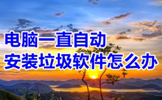 电脑一直自动安装垃圾软件怎么办 电脑一直自动安装垃圾软件的解决方法