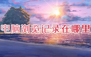 电脑浏览记录在哪里 电脑怎么查看浏览记录