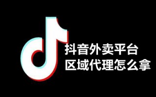 抖音外卖平台区域代理怎么拿 抖音外卖平台区域代理获取方法介绍
