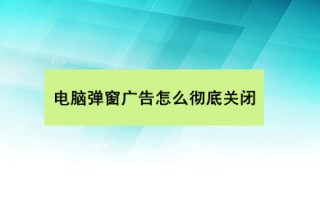 电脑弹窗广告怎么彻底关闭 电脑弹窗广告彻底关闭的方法介绍