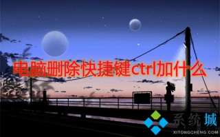电脑删除快捷键ctrl加什么 删除文件的快捷键是哪个