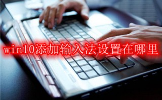 win10添加输入法设置在哪里 win10添加输入法的操作步骤