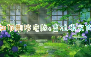 如何删除电脑c盘垃圾文件 电脑C盘满了怎么清理