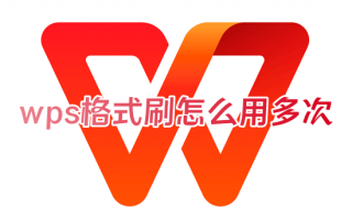 wps格式刷怎么用多次 wps表格怎么批量格式刷刷文字