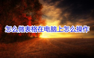 怎么做表格在电脑上怎么操作 电脑学做表格详细步骤