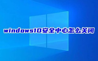 windows10安全中心怎么关闭 windows10安全中心怎么打开