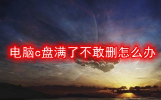 电脑c盘满了不敢删怎么办 c盘爆红了可以删除哪些文件