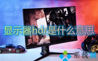 显示器hdr是什么意思 显示器hdr开启还是关闭好