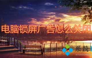 电脑锁屏广告怎么关闭 锁屏后出现广告要怎么取消