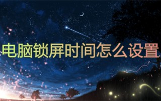电脑锁屏时间怎么设置 怎么更改电脑锁屏时间