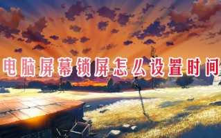 电脑屏幕锁屏怎么设置时间 如何更改电脑屏幕锁屏时间