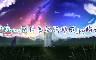 电脑png图片怎么转换成jpg格式 电脑截图png怎么转换成jpg免费