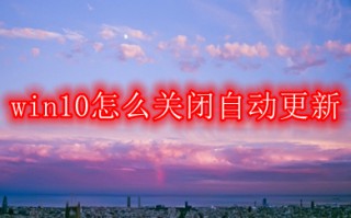 win10怎么关闭自动更新 win10关闭自动更新的五种方法介绍