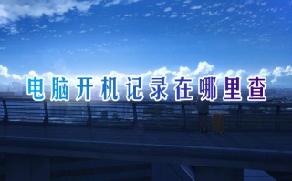 电脑开机记录在哪里查 如何查看电脑开机时间记录