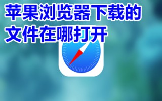 苹果浏览器下载的文件在哪打开 苹果浏览器怎么找到下载文件位置