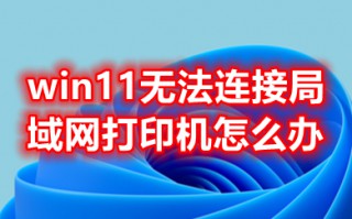 win11无法连接局域网打印机怎么办 win11无法连接局域网打印机的解决方法