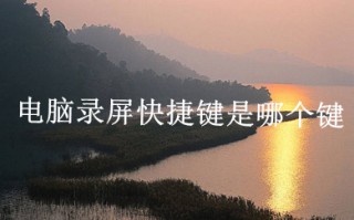 电脑录屏快捷键是哪个键 电脑录制视频的快捷键