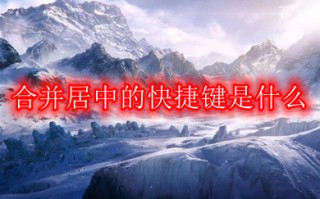 合并居中的快捷键是什么 电脑合并居中的快捷键介绍