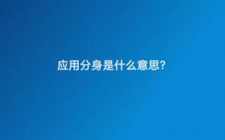 应用分身是什么意思（应用分身的应用场景有哪些）