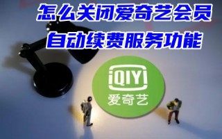 怎么关闭爱奇艺会员自动续费服务功能 2023爱奇艺自动续费怎么取消设置